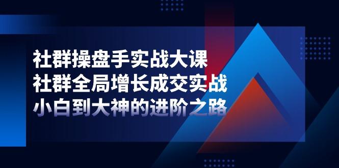 社群-操盘手实战大课：社群 全局增长成交实战，小白到大神的进阶之路-送财鼠
