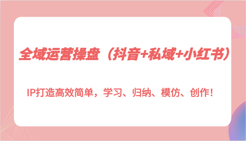 全域运营操盘(抖音+私域+小红书)IP打造高效简单，学习、归纳、模仿、创作！-送财鼠