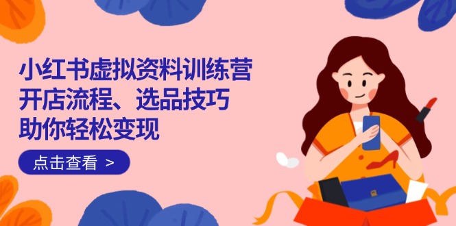 小红书虚拟资料训练营：开店流程、选品技巧一网打尽，助你轻松变现-送财鼠