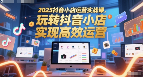 2025抖音小店运营实战课，玩转抖音小店，实现高效运营-送财鼠