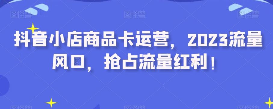 抖音小店商品卡运营，2023流量风口，抢占流量红利！-送财鼠