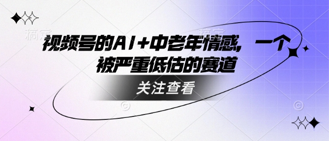 视频号的AI+中老年情感，一个被严重低估的赛道-送财鼠