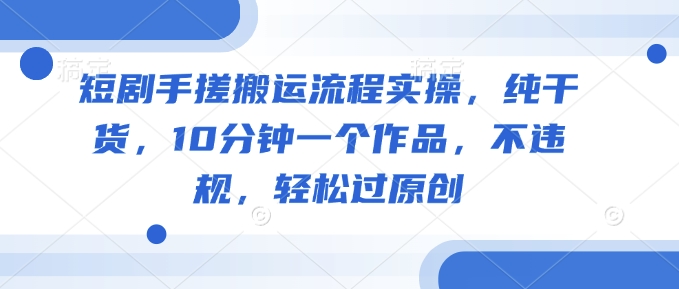短剧手搓搬运流程实操，纯干货，10分钟一个作品，不违规，轻松过原创-送财鼠