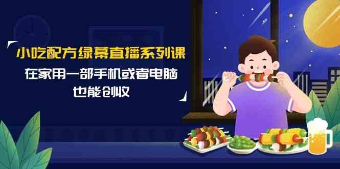 小吃配方绿幕直播系列课，在家用一部手机或者电脑也能创收(14节课)-送财鼠