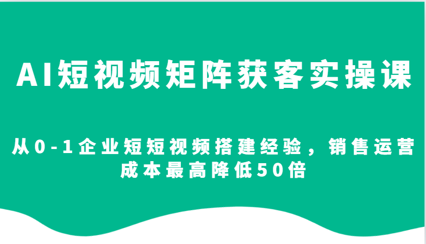 AI短视频矩阵获客实操课，从0-1企业短短视频搭建经验，销售运营成本最高降低50倍-送财鼠