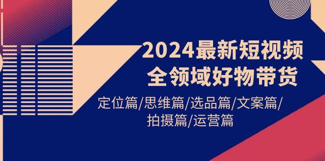 (9818期)2024最新短视频全领域好物带货 定位篇/思维篇/选品篇/文案篇/拍摄篇/运营篇-送财鼠