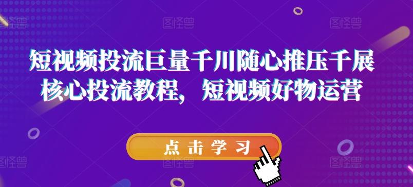 短视频投流巨量千川随心推压千展核心投流教程，短视频好物运营-送财鼠