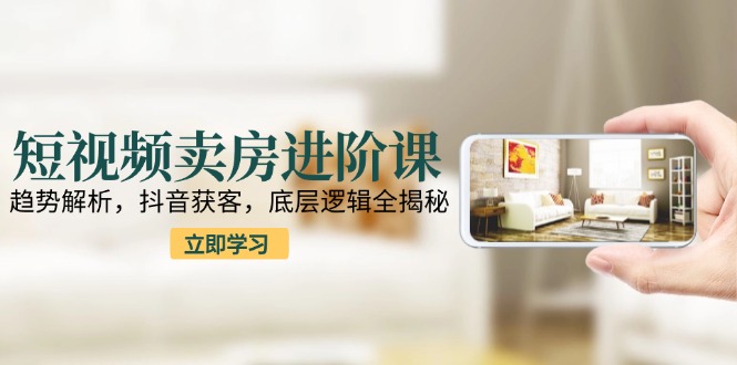 短视频卖房进阶课：趋势解析，抖音获客，底层逻辑全揭秘-送财鼠