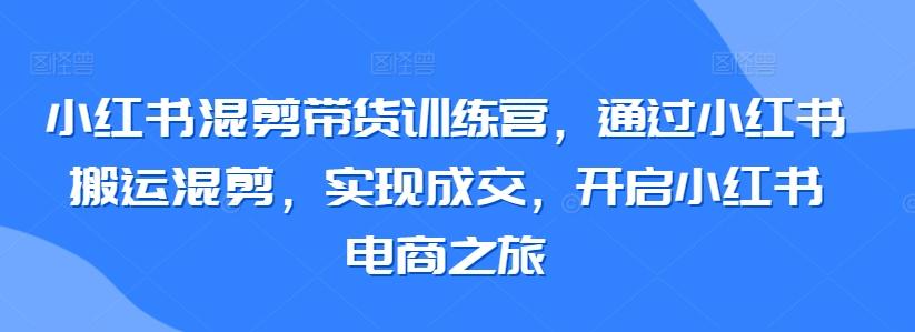 小红书混剪带货训练营，通过小红书搬运混剪，实现成交，开启小红书电商之旅-送财鼠