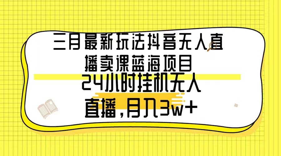 三月最新玩法抖音无人直播卖课蓝海项目，24小时无人直播，月入3w+-送财鼠
