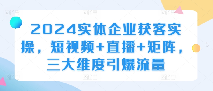 2024实体企业获客实操，短视频+直播+矩阵，三大维度引爆流量-送财鼠