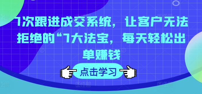 7次跟进成交系统，让客户无法拒绝的“7大法宝，每天轻松出单赚钱-送财鼠