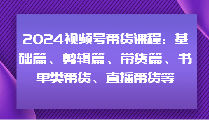 2024视频号带货课程：基础篇、剪辑篇、带货篇、书单类带货、直播带货等-送财鼠