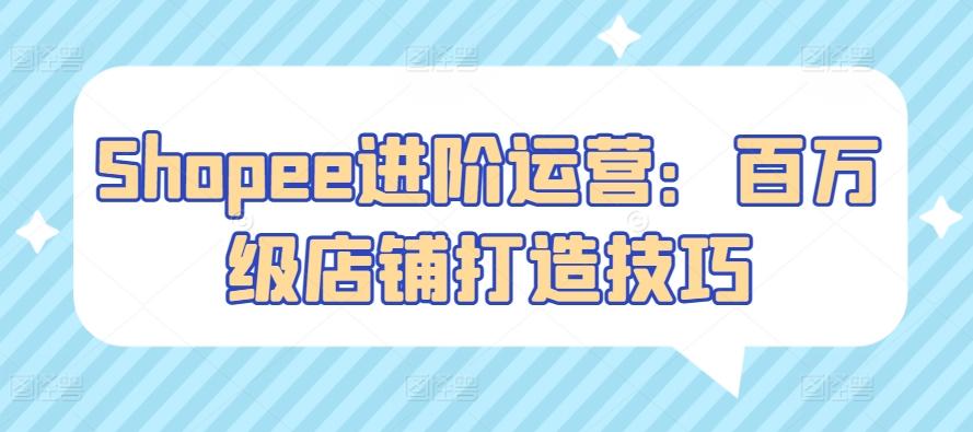 Shopee进阶运营：百万级店铺打造技巧-送财鼠