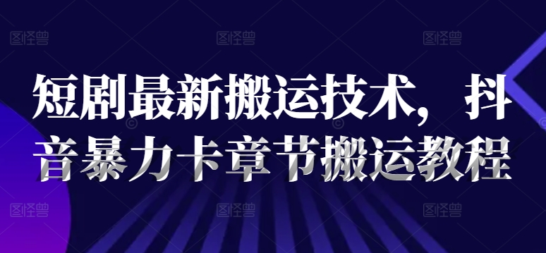 短剧最新搬运技术，抖音暴力卡章节搬运教程-送财鼠