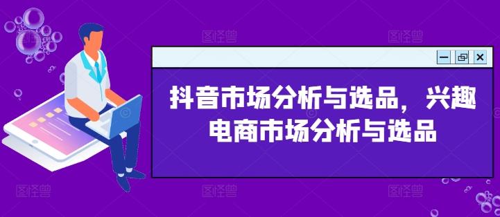 抖音市场分析与选品，兴趣电商市场分析与选品-送财鼠