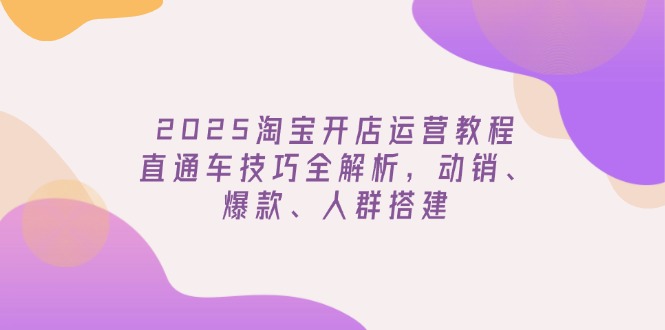 2025淘宝开店运营教程更新，直通车技巧全解析，动销、爆款、人群搭建-送财鼠
