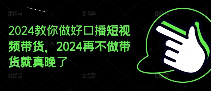 2024教你做好口播短视频带货，2024再不做带货就真晚了-送财鼠