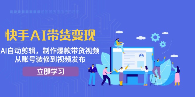 快手AI带货变现：AI自动剪辑，制作爆款带货视频，从账号装修到视频发布-送财鼠