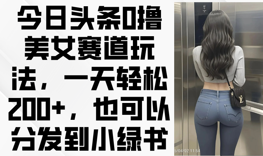 今日头条0撸美女赛道玩法，一天轻松200+，也可以分发到小绿书-送财鼠