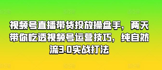 视频号直播带货投放操盘手，两天带你吃透视频号运营技巧，纯自然流3.0实战打法-送财鼠