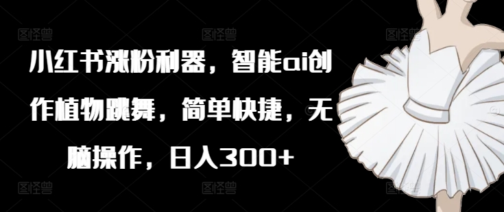 小红书涨粉利器，智能ai创作植物跳舞，简单快捷，无脑操作，日入300+-送财鼠