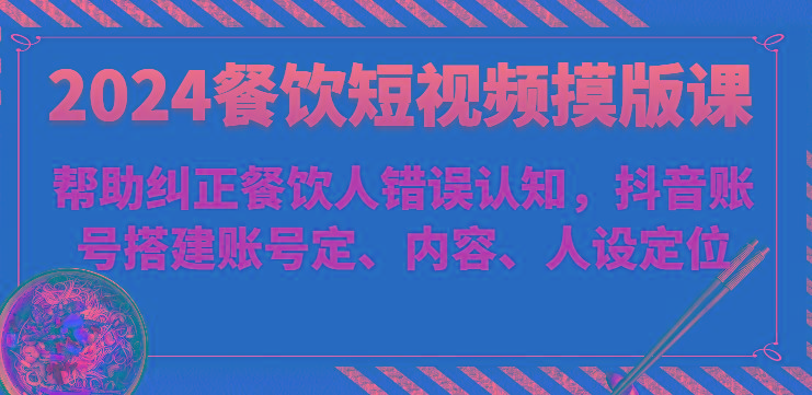2024餐饮短视频摸版课-帮助纠正餐饮人错误认知，抖音账号搭建账号定、内容、人设定位-送财鼠