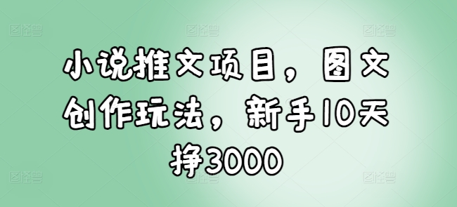 小说推文项目，图文创作玩法，新手10天挣3000-送财鼠