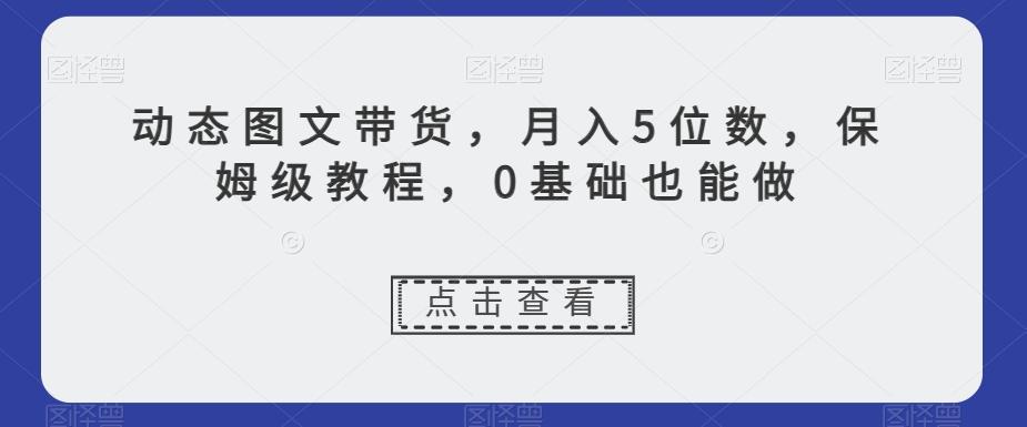 动态图文带货，月入5位数，保姆级教程，0基础也能做【揭秘】-送财鼠