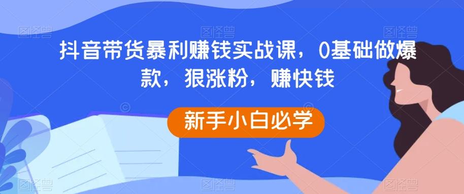 抖音带货暴利赚钱实战课，0基础做爆款，狠涨粉，赚快钱-送财鼠