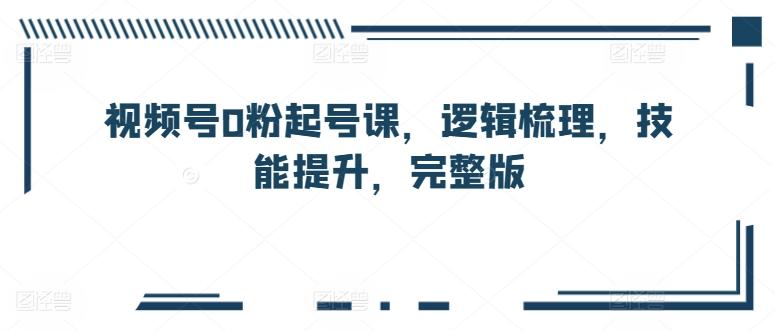 视频号0粉起号课，逻辑梳理，技能提升，完整版-送财鼠