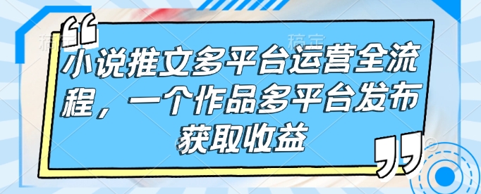 小说推文多平台运营全流程，一个作品多平台发布获取收益-送财鼠
