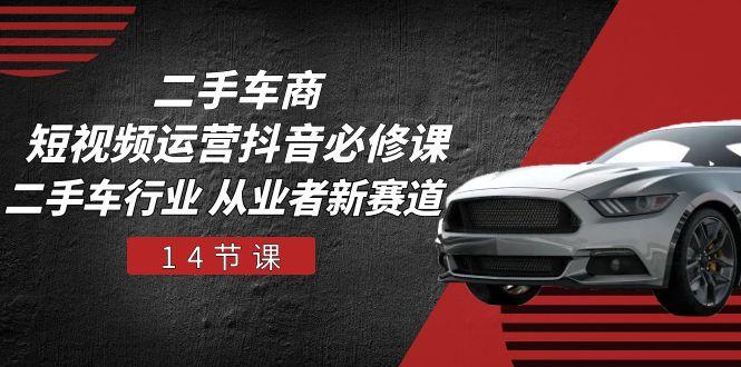 二手车商 短视频运营 抖音必修课，二手车行业 从业者新赛道(14节课-送财鼠