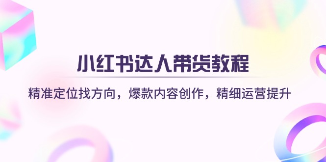 小红书达人带货教程：精准定位找方向，爆款内容创作，精细运营提升-送财鼠