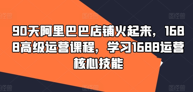 90天阿里巴巴店铺火起来，1688高级运营课程，学习1688运营核心技能-送财鼠