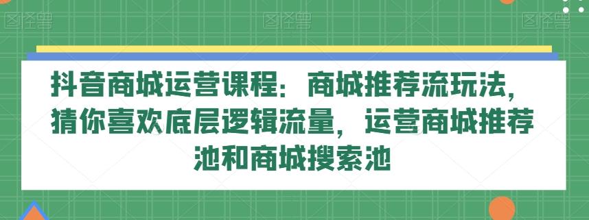抖音商城运营课程：商城推荐流玩法，猜你喜欢底层逻辑流量，运营商城推荐池和商城搜索池-送财鼠