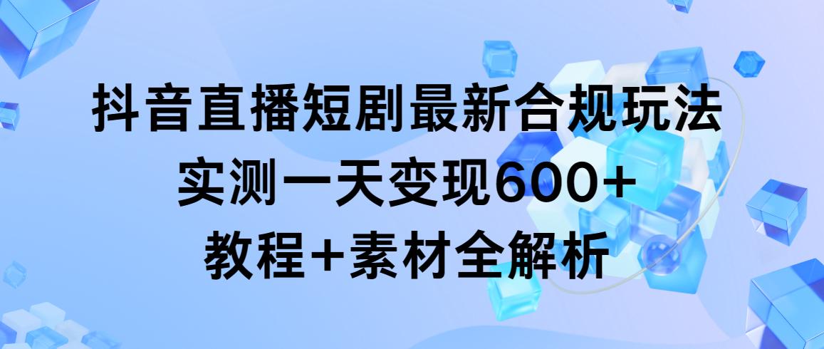 抖音直播短剧最新合规玩法，实测一天变现600+，教程+素材全解析-送财鼠