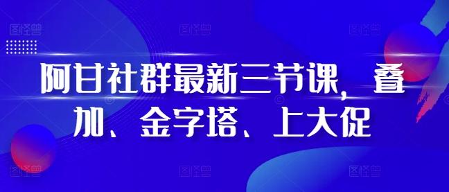 阿甘社群最新三节课，叠加、金字塔、上大促-送财鼠