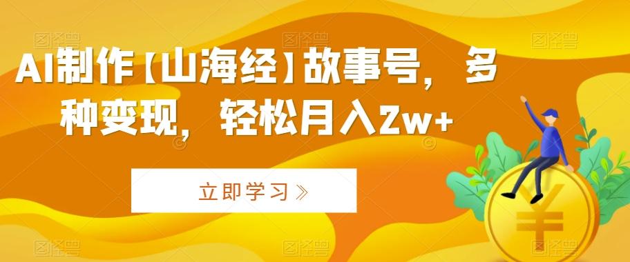 AI制作【山海经】故事号，多种变现，轻松月入2w+【揭秘】-送财鼠