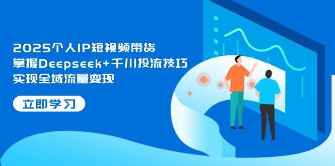 2025个人IP短视频带货，掌握Deepseek+千川投流技巧，实现全域流量变现-送财鼠