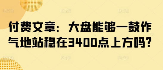 付费文章：大盘能够一鼓作气地站稳在3400点上方吗?-送财鼠