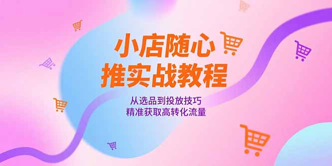 小店随心推实战教程，从选品到投放技巧，精准获取高转化流量-送财鼠