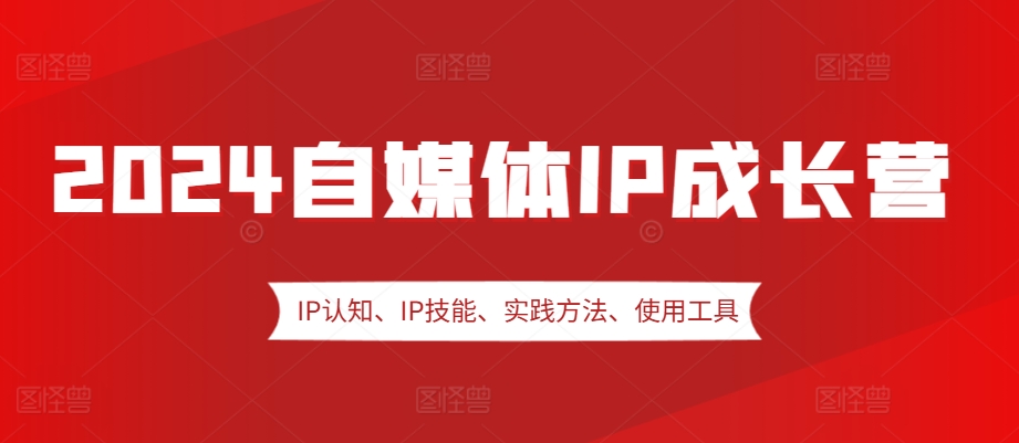 2024自媒体IP成长营,IP认知、IP技能、实践方法、使用工具、嘉宾分享等