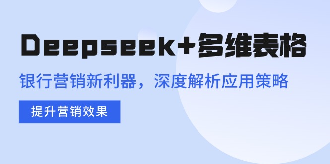 Deepseek+多维表格，银行营销新利器，深度解析应用策略，提升营销效果-送财鼠