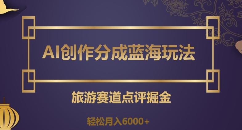 AI创作分成蓝海玩法，旅游赛道点评掘金，轻松月入6000+【揭秘】-送财鼠