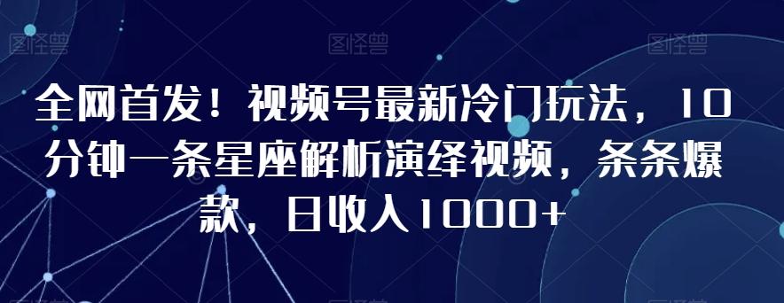 全网首发！视频号最新冷门玩法，10分钟一条星座解析演绎视频，条条爆款，日收入1000+【揭秘】-送财鼠