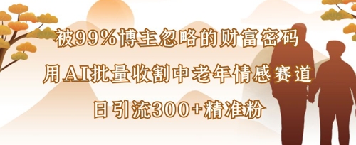被99%博主忽略的财富密码：用AI批量收割中老年情感赛道，日引流300+精准粉-送财鼠