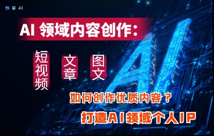 AI领域内容创作：高效创作短视频、文章、图文三大板块内容，打造AI领域个人IP-送财鼠